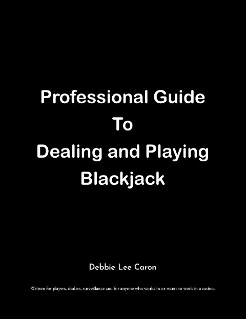 Professional Guide To Dealing and Playing Blackjack: Written for players, dealers, surveillance and for anyone who works in or wants to work in a casino.