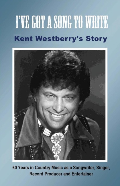 Ive Got a Song to Write: Kent Westberrys Story: 60 Years in Country Music as a Songwriter, Singer, Record Producer, and Entertainer