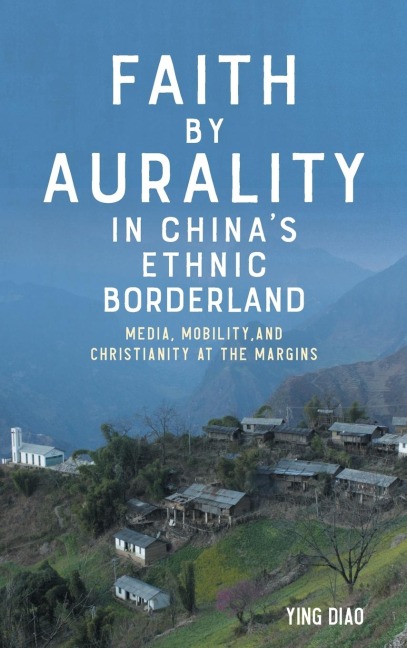Faith by Aurality in China's Ethnic Borderland: Media, Mobility, and Christianity at the Margins