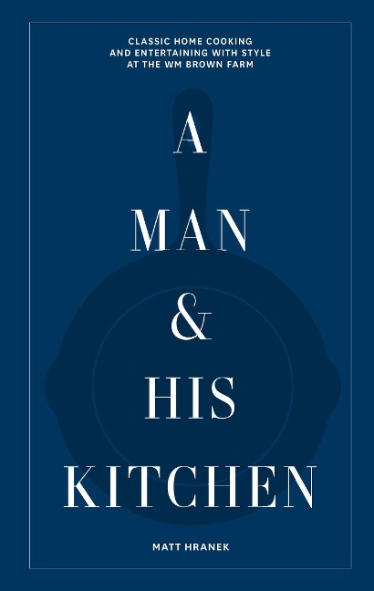 A Man & His Kitchen: Classic Home Cooking and Entertaining with Style at the Wm Brown Farm
