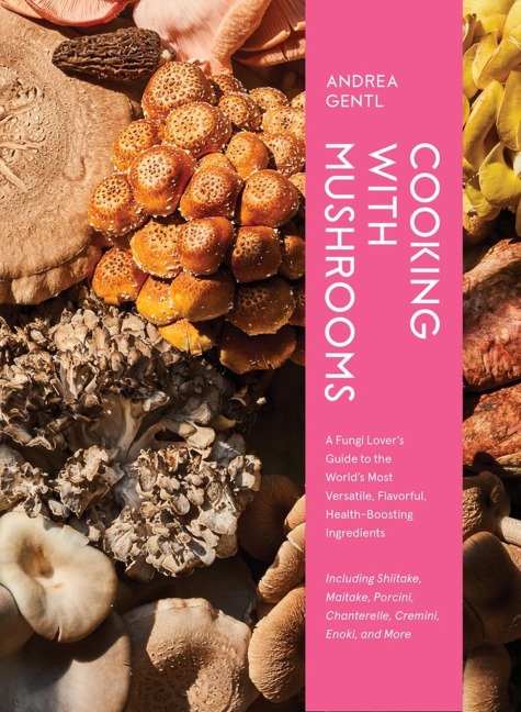 Cooking with Mushrooms: A Fungi Lovers Guide to the Worlds Most Versatile, Flavorful, Health-Boosting Ingredients