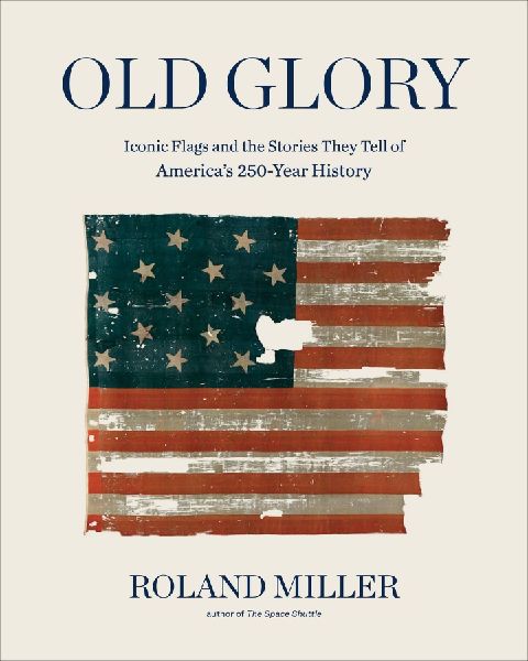 Old Glory: Iconic Flags and the Stories They Tell of America's 250-Year History