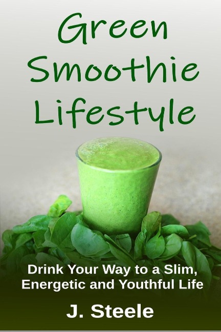 Green Smoothie Lifestyle: Drink Your Way to a Slim, Energetic and Youthful Life