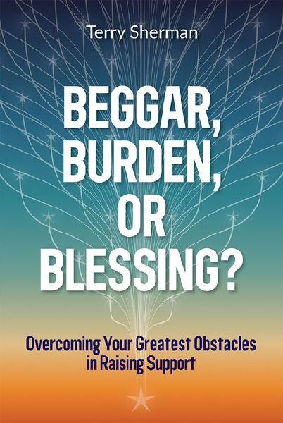 Beggar, Burden, or Blessing?: Overcoming Your Greatest Obstacles in Raising Support