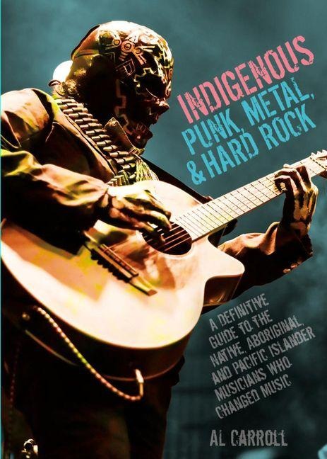 Indigenous Punk: A Definitive Guide to the Native, Aboriginal, and Pacific Islander Metal and Rock n Roll Musicians Who Changed Music