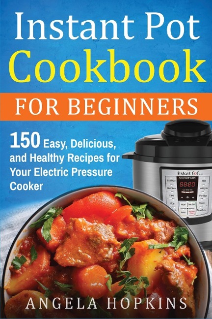Instant Pot Cookbook for Beginners: 150 Easy, Delicious, and Healthy Recipes for Your Electric Pressure Cooker