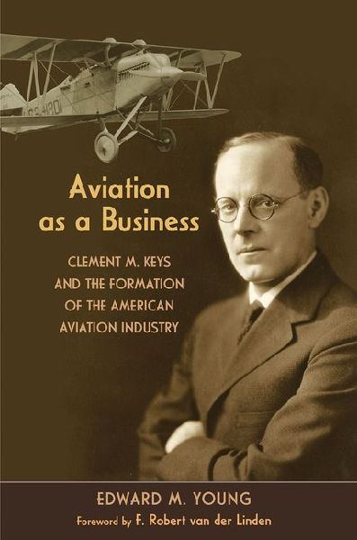 Aviation As a Business: Clement M. Keys and the Formation of the American Aviation Industry