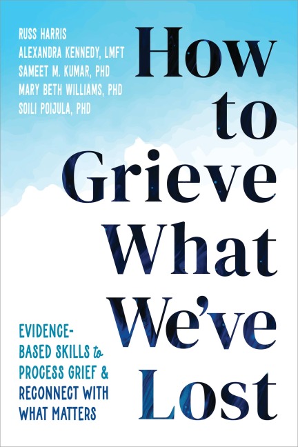 How to Grieve What Weve Lost: Evidence-Based Skills to Process Grief and Reconnect with What Matters
