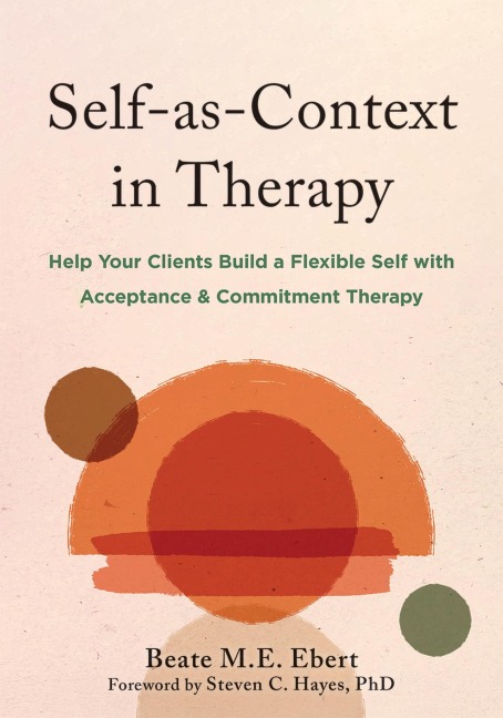 Self-as-Context in Therapy: Help Your Clients Build a Flexible Self with Acceptance and Commitment Therapy