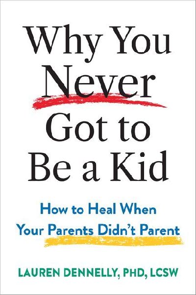 Why You Never Got to Be a Kid: How to Heal When Your Parents Didn't Parent