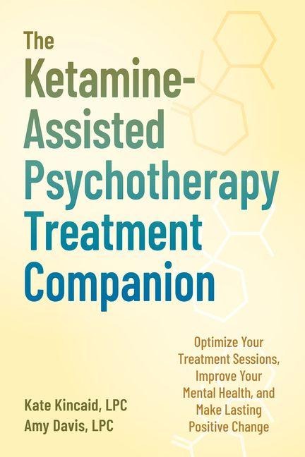 The Ketamine-Assisted Psychotherapy Treatment Companion: Optimize Your Treatment Sessions, Improve Your Mental Health, and Make Lasting Positive Change