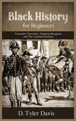 Black History for Beginners Toussaint L'Ouverture, Napoleon Bonaparte, and the Louisiana Purchase: Toussaint L'Ouverture, Napoleon Bonaparte, and the Louisiana Purchase