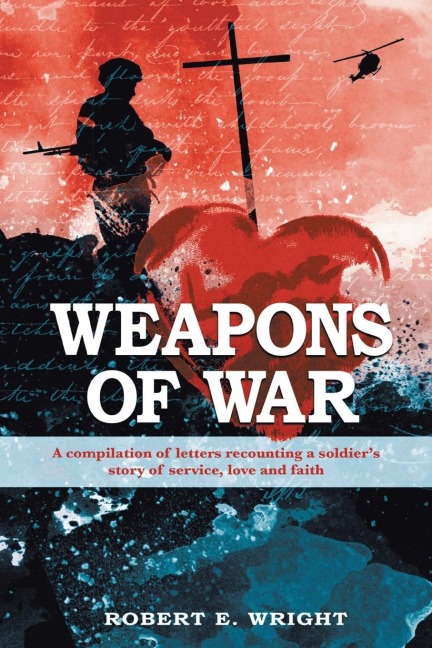 Weapons of War: A compilation of letters recounting a soldiers story of service, love, and faith