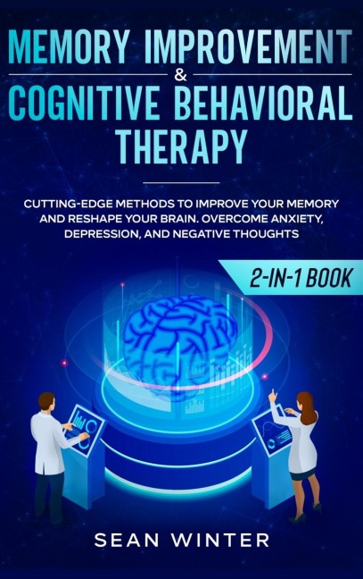 Memory Improvement and Cognitive Behavioral Therapy (CBT) 2-in-1 Book: Cutting-Edge Methods to Improve Your Memory and Reshape Your Brain. Overcome Anxiety, Depression, and Negative Thoughts