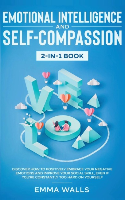 Emotional Intelligence and Self-Compassion 2-in-1 Book: Discover How to Positively Embrace Your Negative Emotions and Improve Your Social Skill, Even if Youre Constantly Too Hard on Yourself
