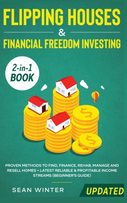Flipping Houses and Financial Freedom Investing (Updated) 2-in-1 Book: Proven Methods to Find, Finance, Rehab, Manage and Resell Homes + Latest Reliable & Profitable Income Streams (Beginners Guide)