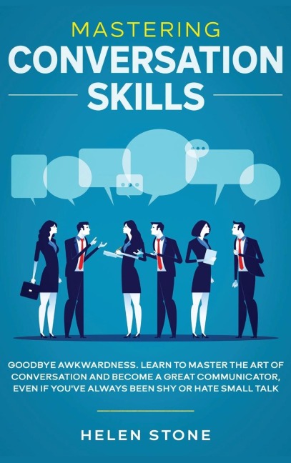 Mastering Conversation Skills: Goodbye Awkwardness. Learn to Master the Art of Conversation and Become A Great Communicator, Even if Youve Always Been Shy or Hate Small Talk