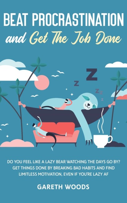 Beat Procrastination and Get The Job Done: Do You Feel Like a Lazy Bear Watching the Days Go By? Get Thing Done by Breaking Bad Habits and Find Limitless Motivation, Even If youre Lazy AF