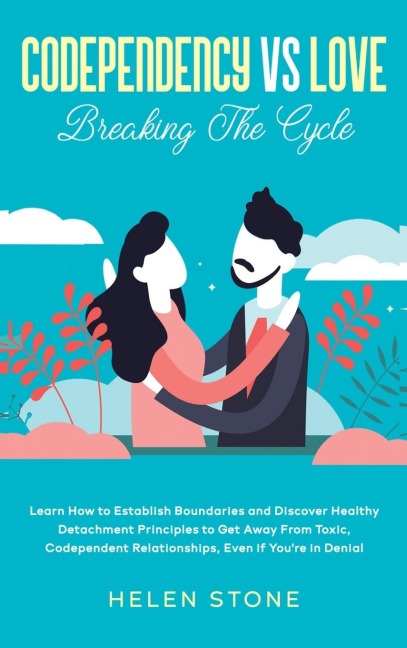 Codependency Vs Love: Learn How to Establish Boundaries and Discover Healthy Detachment Principles to Get Away From Toxic, Codependent Relationships, Even if Youre in Denial