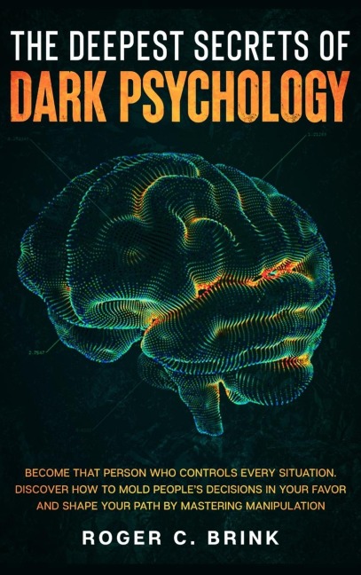The Deepest Secrets of Dark Psychology: Become That Person Who Controls Every Situation. Discover How to Mold Peoples Decisions in Your Favor and Shape Your Path by Mastering Manipulation