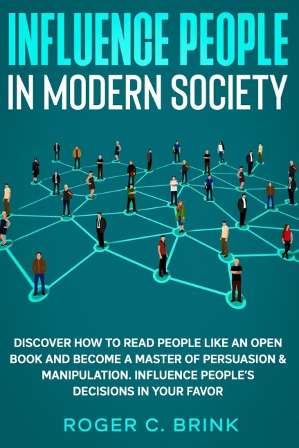 Influence People in Modern Society: Discover How to Read People Like an Open Book and Become a Master of Persuasion & Manipulation. Influence Peoples Decisions in Your Favor