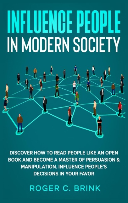 Influence People in Modern Society: Discover How to Read People Like an Open Book and Become a Master of Persuasion & Manipulation. Influence Peoples Decisions in Your Favor
