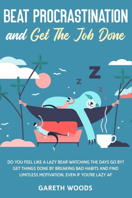 Beat Procrastination and Get The Job Done: Do You Feel Like a Lazy Bear Watching The Days Go By? Get Thing Done by Breaking Bad Habits and Find Limitless Motivation, Even If youre Lazy AF