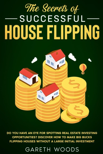 The Secrets of Successful House Flipping: Do You Have an Eye for Spotting Real Estate Investing Opportunities? Discover How to Make Big Bucks Flipping Houses Without a Large Initial Investment