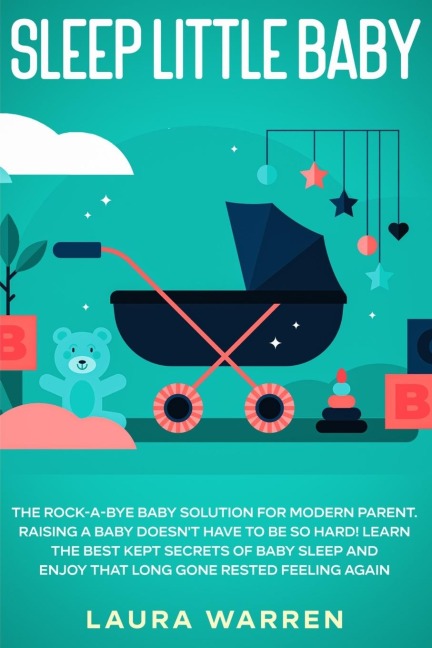 Sleep Little Baby: The Rock-a-Bye Baby Solution for Modern Parent: Raising a Baby Doesnt Have to Be so Hard! Learn the Best Kept Secrets of Baby Sleep and Enjoy That Long Gone Rested Feeling Again