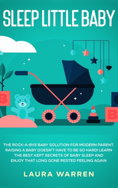 Sleep Little Baby: The Rock-a-Bye Baby Solution for Modern Parent: Raising a Baby Doesnt Have to Be so Hard! Learn the Best Kept Secrets of Baby Sleep and Enjoy That Long Gone Rested Feeling Again