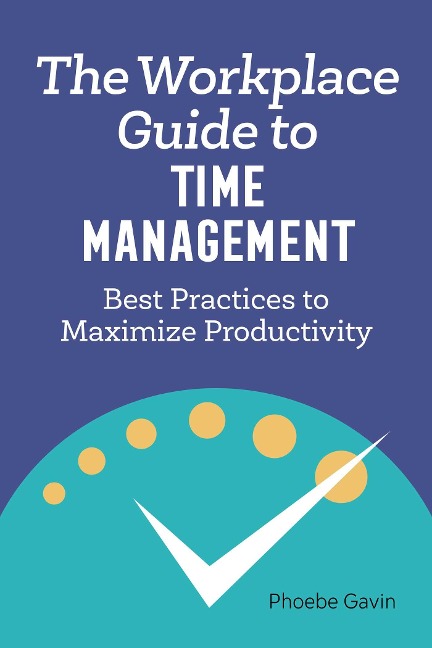 The Workplace Guide to Time Management: Best Practices to Maximize Productivity
