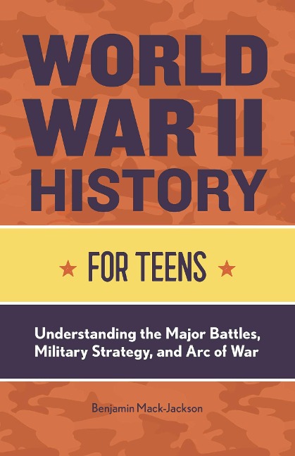 World War II History for Teens: Understanding the Major Battles, Military Strategy, and Arc of War