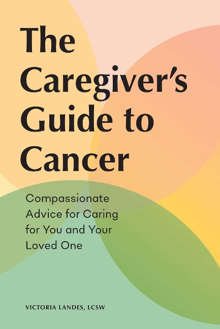 The Caregivers Guide to Cancer: Compassionate Advice for Caring for You and Your Loved One