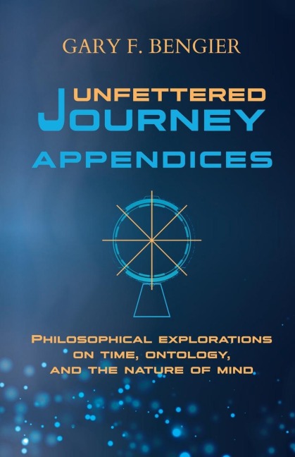 Unfettered Journey Appendices: Philosophical Explorations on Time, Ontology, and the Nature of Mind