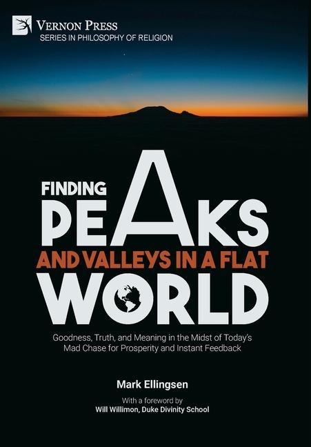 Finding Peaks and Valleys in a Flat World: Goodness, Truth, and Meaning in the Midst of Todays Mad Chase for Prosperity and Instant Feedback