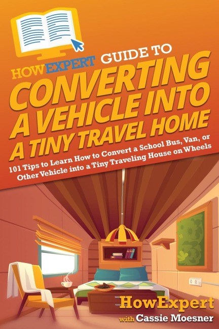 HowExpert Guide to Converting a Vehicle into a Tiny Travel Home: 101 Tips to Learn How to Convert a School Bus, Van, or Other Vehicle into a Tiny Traveling House on Wheels