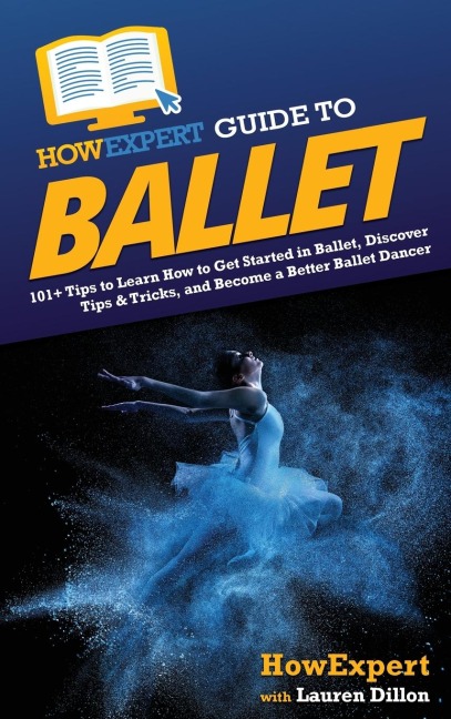 HowExpert Guide to Ballet: 101+ Tips to Learn How to Get Started in Ballet, Discover Tips & Tricks, and Become a Better Ballet Dancer