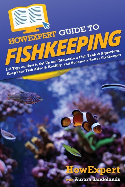 HowExpert Guide to Fishkeeping: 101 Tips on How to Set Up and Maintain a Fish Tank & Aquarium, Keep Your Fish Alive & Healthy, and Become a Better Fishkeeper