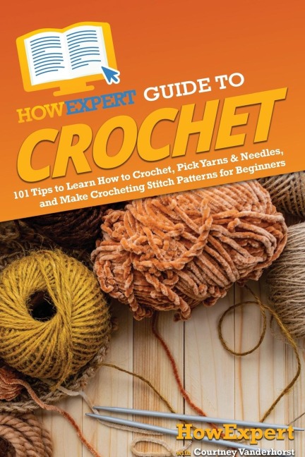 HowExpert Guide to Crochet: 101 Tips to Learn How to Crochet, Pick Yarns & Needles, and Make Crocheting Stitch Patterns for Beginners