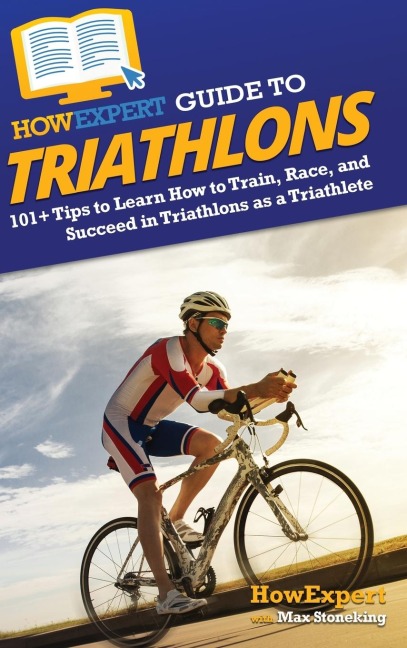 HowExpert Guide to Triathlons: 101+ Tips to Learn How to Train, Race, and Succeed in Triathlons as a Triathlete