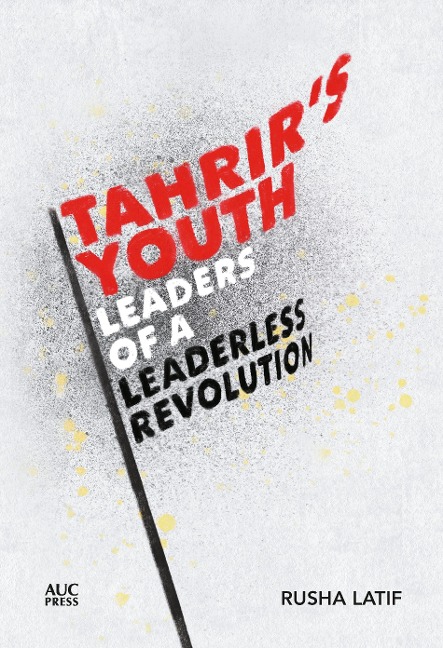 Tahrirs Youth: Leaders of a Leaderless Revolution