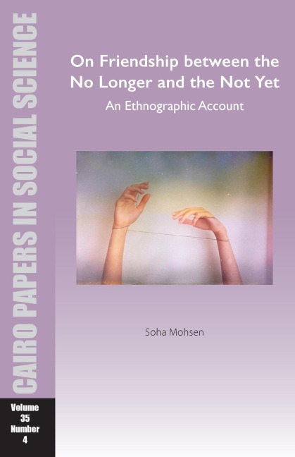 On Friendship Between the No Longer and the Not Yet: An Ethnographic Account: Cairo Papers in Social Science Vol. 35, No. 4