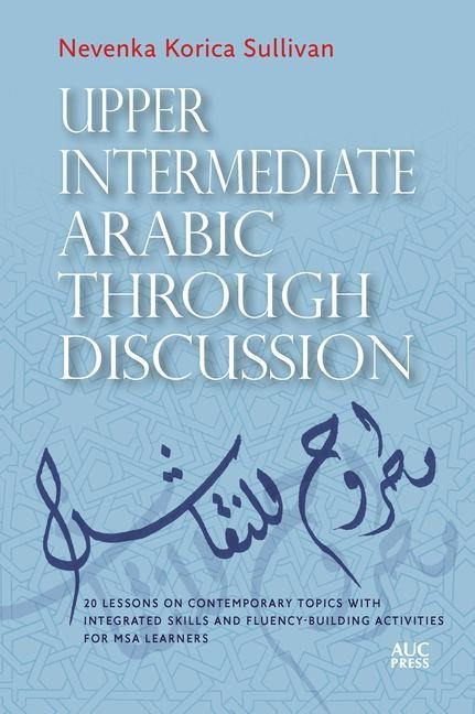 Upper Intermediate Arabic Through Discussion: 20 Lessons on Contemporary Topics with Integrated Skills and Fluency-Building Activities for MSA Learners