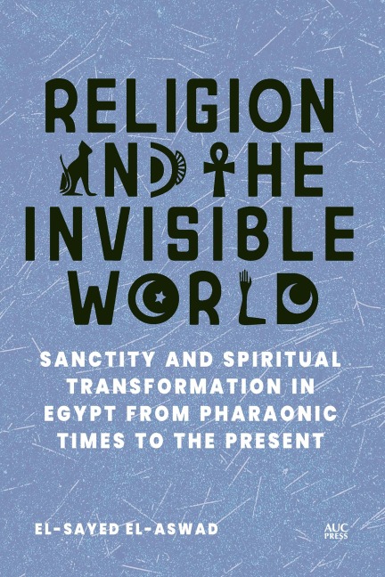 Religion and the Invisible World: Sanctity and Spiritual Transformation in Egypt from Pharaonic Times to the Present