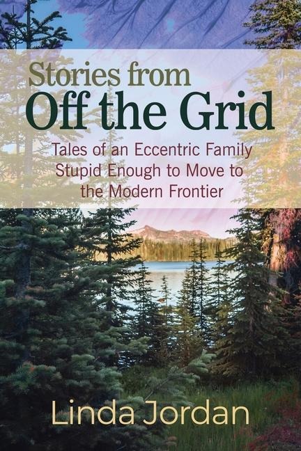 Stories from Off the Grid: Tales of an Eccentric Family Stupid Enough to Move to the Modern Frontier