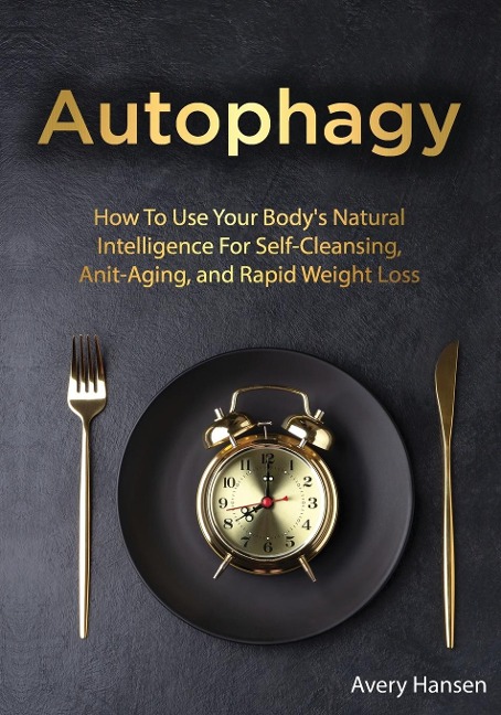 Autophagy: How To Use Your Bodys Natural Intelligence For Self-Cleansing, Anti-Aging, and Rapid Weight Loss