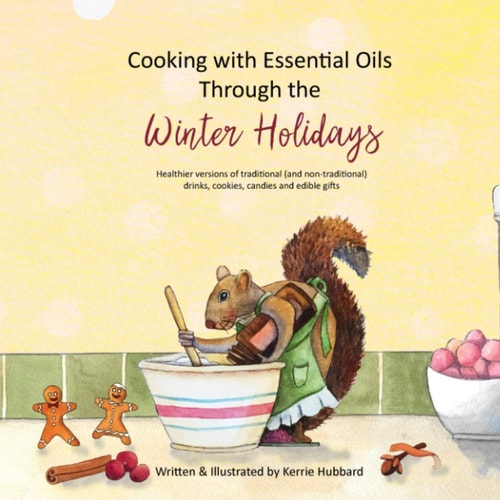 Cooking with Essential Oils Through the Winter Holidays Healthier Versions of Traditional (and Non-Traditional) Drinks, Appetizers, Desserts, Candies and Edible Gifts