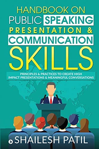 Handbook on Public Speaking, Presentation & Communication Skills Principles & Practices to Create High Impact Presentations & Meaningful Conversations