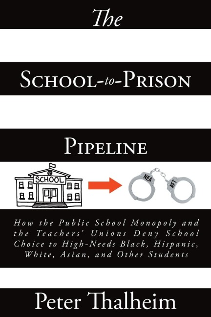 The School-to-Prison Pipeline: How the Public School Monopoly and the Teachers Unions Deny School Choice to High-Needs Black, Hispanic, White, Asian, and Other Students