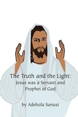 The Truth and the Light: Jesus was a Servant and Prophet of God